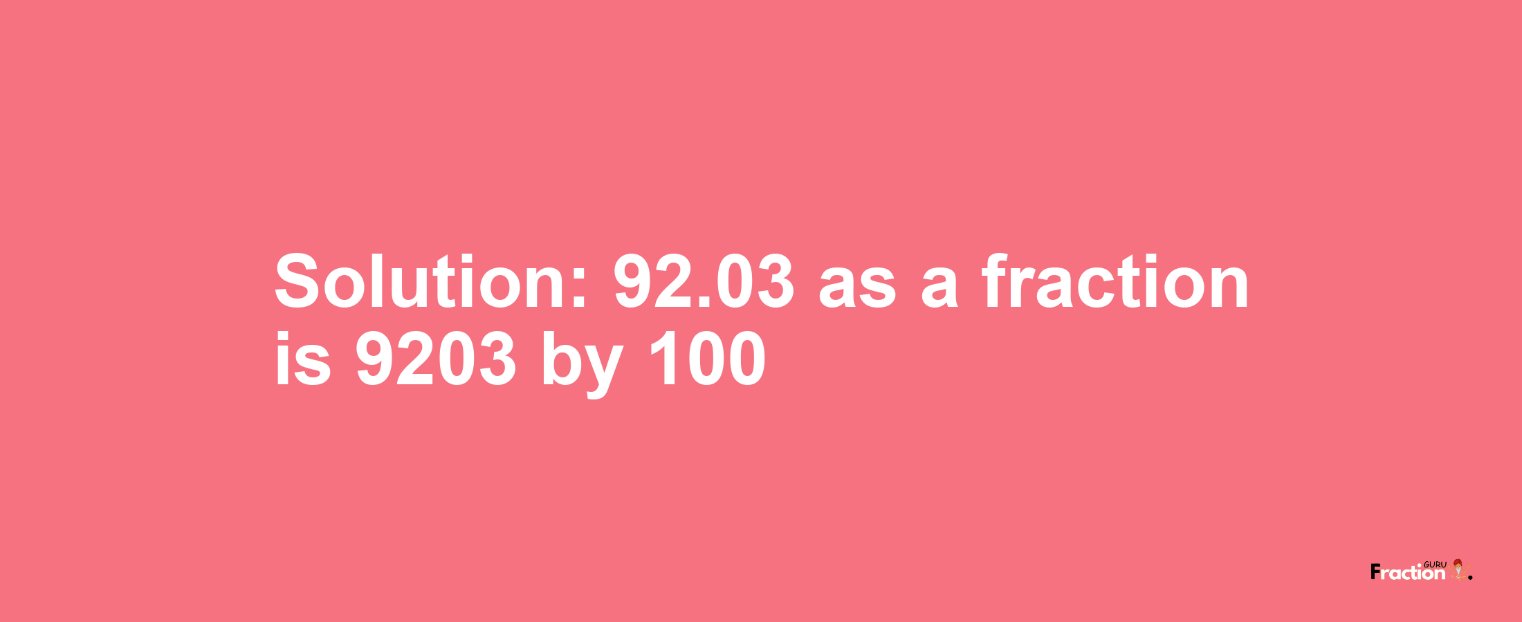 Solution:92.03 as a fraction is 9203/100